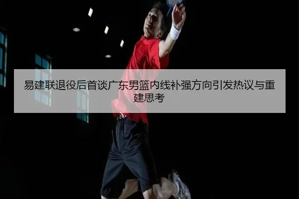 易建联退役后首谈广东男篮内线补强方向引发热议与重建思考 | HuoHuSPORTS